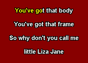 You've got that body

You've got that frame

So why don't you call me

little Liza Jane