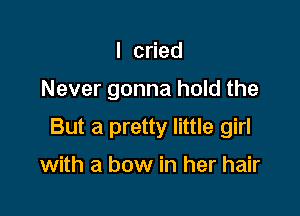 I c ed

Never gonna hold the

But a pretty little girl

with a bow in her hair
