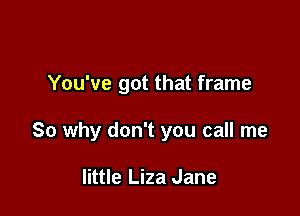 You've got that frame

So why don't you call me

little Liza Jane