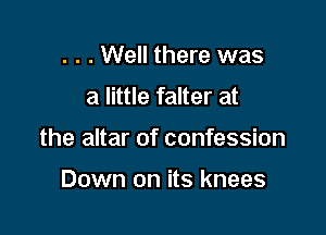 . . . Well there was

a little falter at

the altar of confession

Down on its knees
