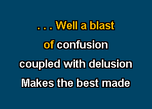 . . . Well a blast

of confusion

coupled with delusion

Makes the best made