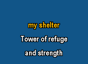 my shelter

Tower of refuge

and strength