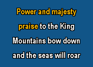 Power and majesty

praise to the King
Mountains bow down

and the seas will roar