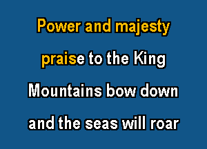 Power and majesty

praise to the King
Mountains bow down

and the seas will roar