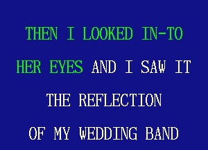 THEN I LOOKED IN-TO
HER EYES AND I SAW IT
THE REFLECTION
OF MY WEDDING BAND