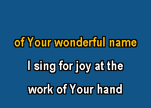 of Your wonderful name

I sing forjoy at the

work of Your hand