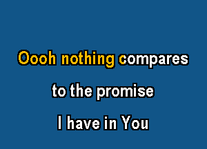 Oooh nothing compares

to the promise

I have in You