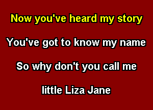 Now you've heard my story

You've got to know my name

So why don't you call me

little Liza Jane