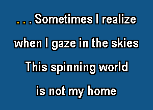 . . . Sometimes I realize

when l gaze in the skies

This spinning world

is not my home