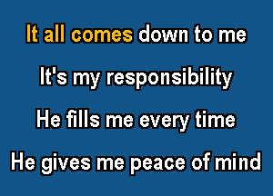 It all comes down to me

It's my responsibility

He fills me every time

He gives me peace of mind