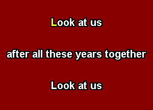 Look at us

after all these years together

Look at us