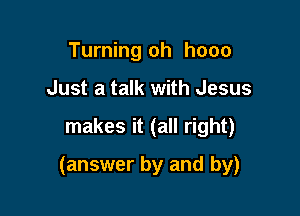 Turning oh hooo
Just a talk with Jesus

makes it (all right)

(answer by and by)