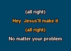 (all right)
Hey Jesus'll make it
(all right)

No matter your problem