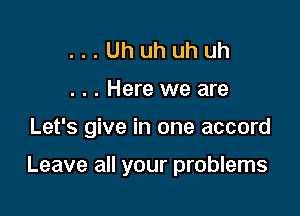 ...Uhuhuhuh

. . . Here we are

Let's give in one accord

Leave all your problems