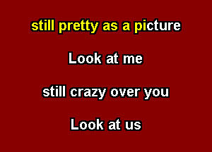 still pretty as a picture

Look at me

still crazy over you

Look at us