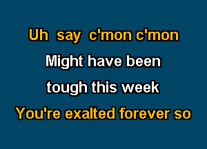 Uh say c'mon c'mon

Might have been

tough this week

You're exalted forever so