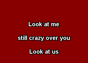 Look at me

still crazy over you

Look at us