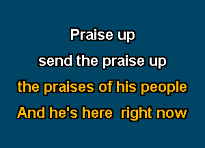 Praise up
send the praise up

the praises of his people

And he's here right now