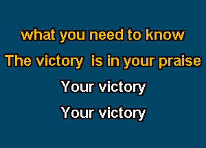 what you need to know
The victory is in your praise

Your victory

Your victory