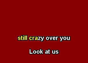 still crazy over you

Look at us