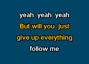 yeah yeah yeah

But will you just

give up everything

follow me