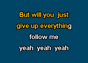 But will you just

give up everything

follow me
yeah yeah yeah