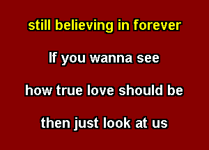 still believing in forever
If you wanna see

how true love should be

then just look at us