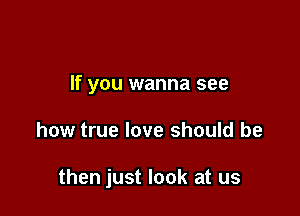 If you wanna see

how true love should be

then just look at us