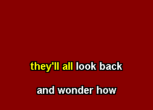 they'll all look back

and wonder how