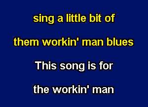 sing a little bit of

them workin' man blues

This song is for

the workin' man