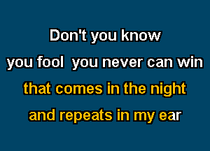 Don't you know

you fool you never can win

that comes in the night

and repeats in my ear
