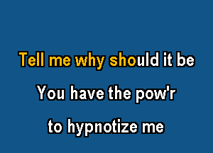 Tell me why should it be

You have the pow'r

to hypnotize me