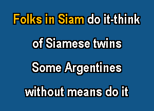 Folks in Siam do it-think

of Siamese twins

Some Argentines

without means do it