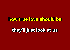 how true love should be

they'll just look at us