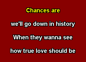 Chances are

we'll go down in history

When they wanna see

how true love should be