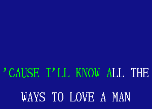 TAUSE PLL KNOW ALL THE
WAYS TO LOVE A MAN