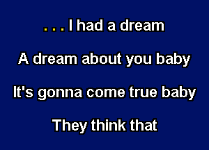 ...lhad a dream

A dream about you baby

It's gonna come true baby

They think that