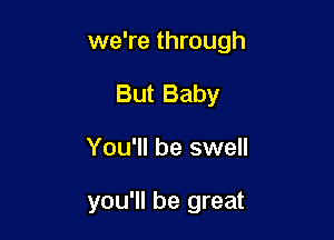 we're through
But Baby

You'll be swell

you'll be great