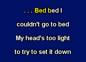 ...Bedbedl

couldn't go to bed

My head's too light

to try to set it down