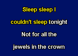 Sleep sleep I

couldn't sleep tonight

Not for all the

jewels in the crown