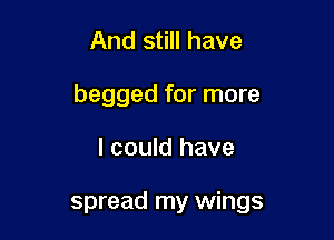 And still have
begged for more

I could have

spread my wings