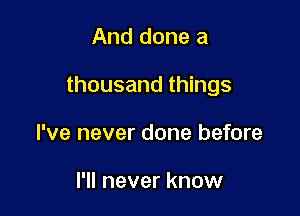 And done a

thousand things

I've never done before

I'll never know