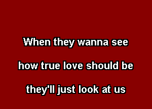 When they wanna see

how true love should be

they'll just look at us