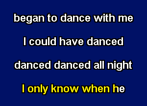 began to dance with me
I could have danced
danced danced all night

I only know when he