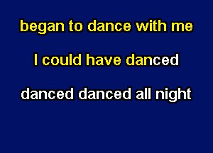 began to dance with me

I could have danced

danced danced all night