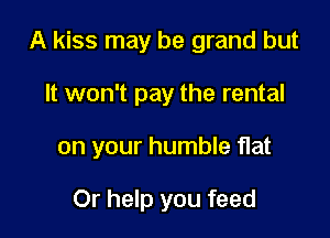 A kiss may be grand but

It won't pay the rental
on your humble flat

Or help you feed