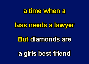 a time when a

lass needs a lawyer

But diamonds are

a girls best friend