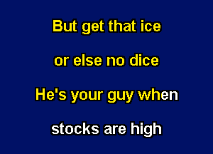 But get that ice

or else no dice

He's your guy when

stocks are high