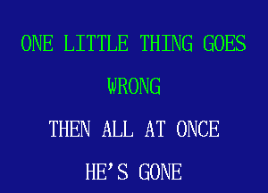 ONE LITTLE THING GOES
WRONG
THEN ALL AT ONCE
HE S GONE