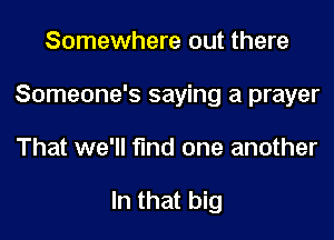 Somewhere out there
Someone's saying a prayer
That we'll find one another

In that big